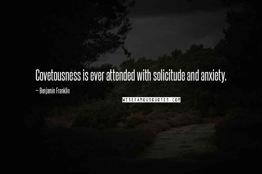 Benjamin Franklin Quotes: Covetousness is ever attended with solicitude and anxiety.