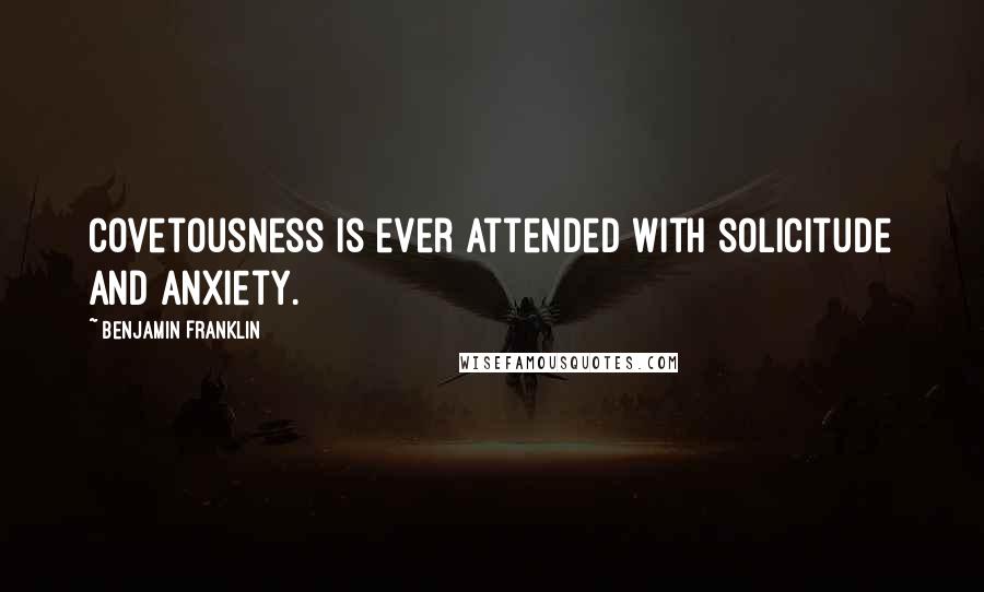 Benjamin Franklin Quotes: Covetousness is ever attended with solicitude and anxiety.