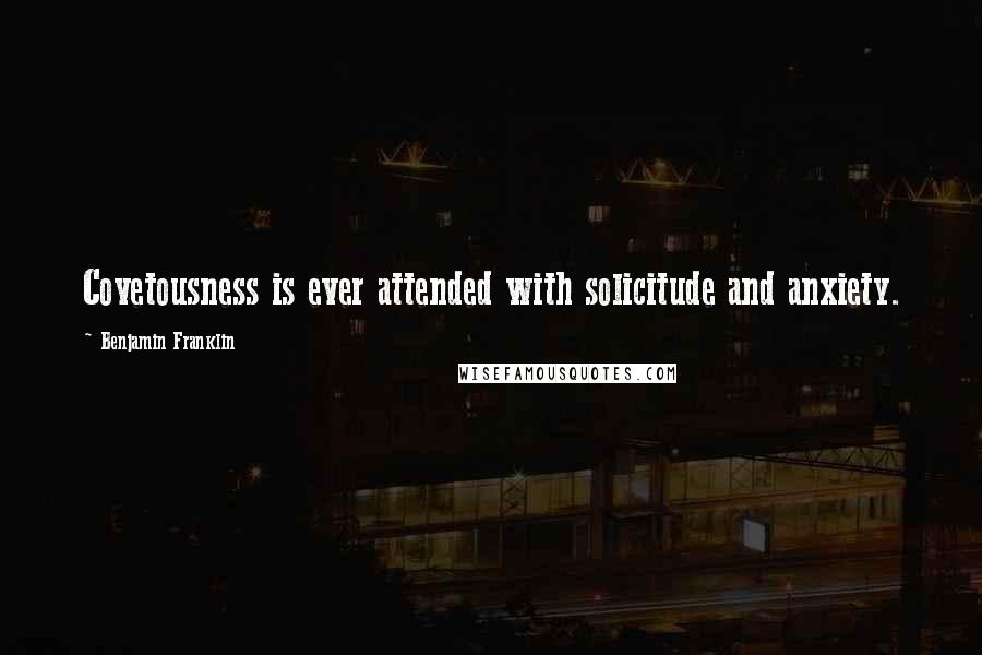 Benjamin Franklin Quotes: Covetousness is ever attended with solicitude and anxiety.