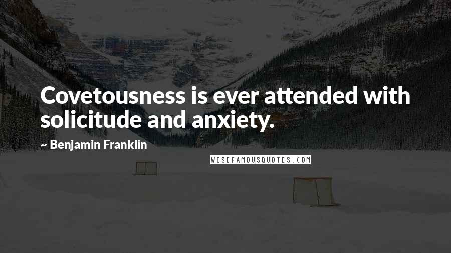 Benjamin Franklin Quotes: Covetousness is ever attended with solicitude and anxiety.