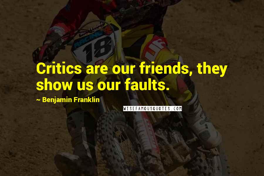 Benjamin Franklin Quotes: Critics are our friends, they show us our faults.