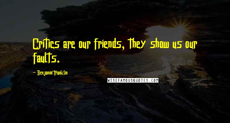 Benjamin Franklin Quotes: Critics are our friends, they show us our faults.