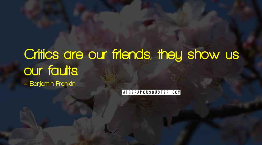 Benjamin Franklin Quotes: Critics are our friends, they show us our faults.