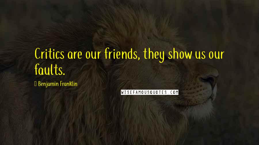Benjamin Franklin Quotes: Critics are our friends, they show us our faults.