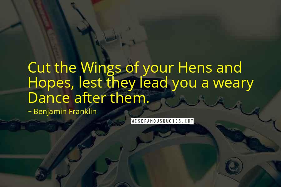 Benjamin Franklin Quotes: Cut the Wings of your Hens and Hopes, lest they lead you a weary Dance after them.