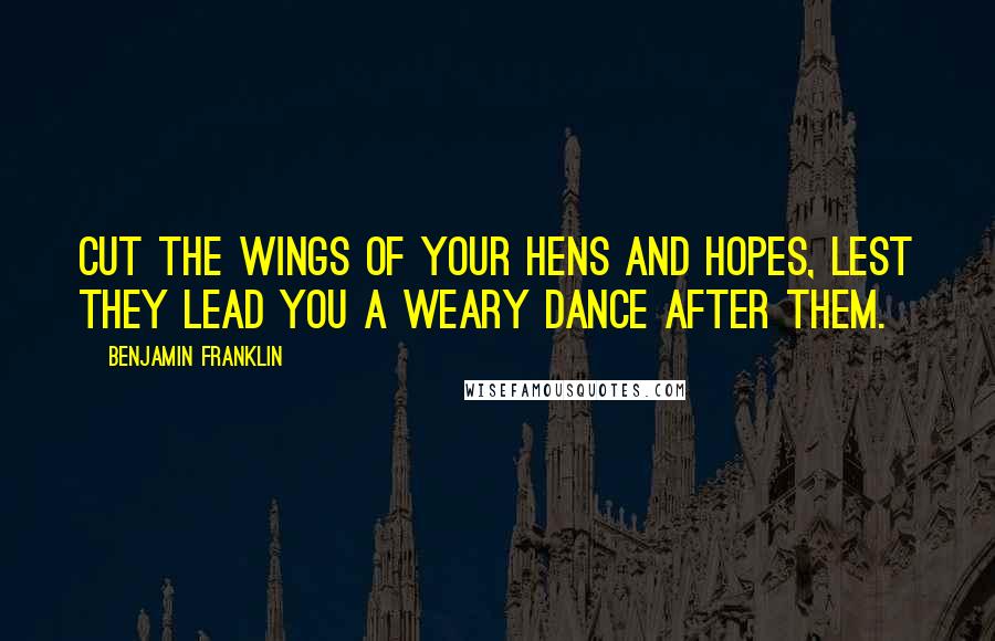 Benjamin Franklin Quotes: Cut the Wings of your Hens and Hopes, lest they lead you a weary Dance after them.