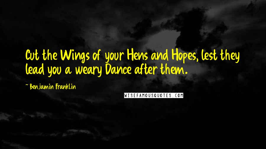 Benjamin Franklin Quotes: Cut the Wings of your Hens and Hopes, lest they lead you a weary Dance after them.