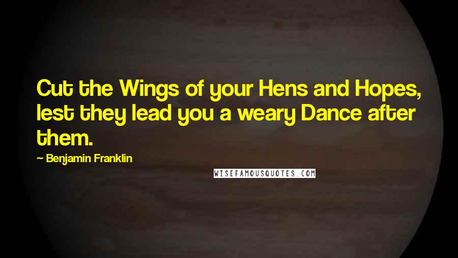Benjamin Franklin Quotes: Cut the Wings of your Hens and Hopes, lest they lead you a weary Dance after them.