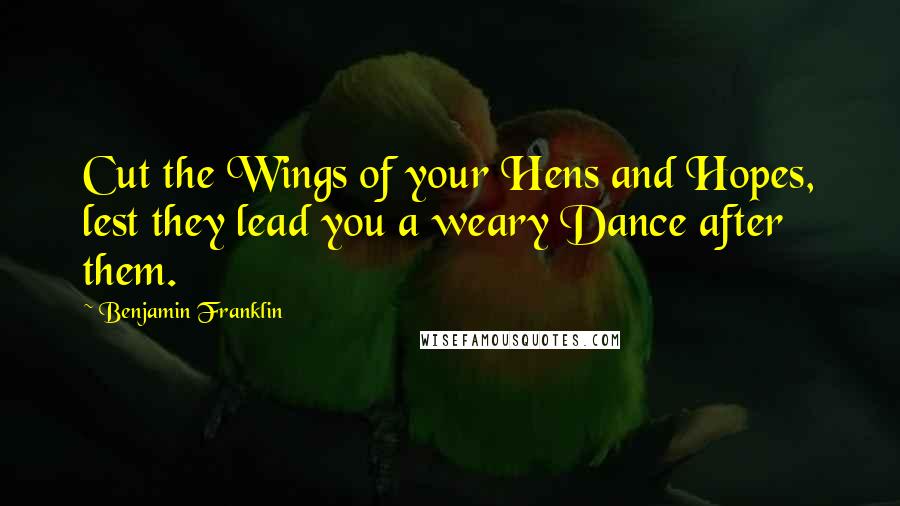 Benjamin Franklin Quotes: Cut the Wings of your Hens and Hopes, lest they lead you a weary Dance after them.