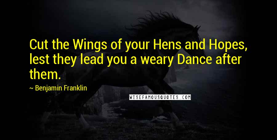 Benjamin Franklin Quotes: Cut the Wings of your Hens and Hopes, lest they lead you a weary Dance after them.