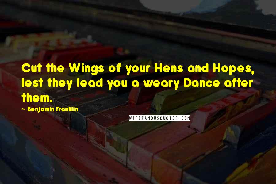 Benjamin Franklin Quotes: Cut the Wings of your Hens and Hopes, lest they lead you a weary Dance after them.