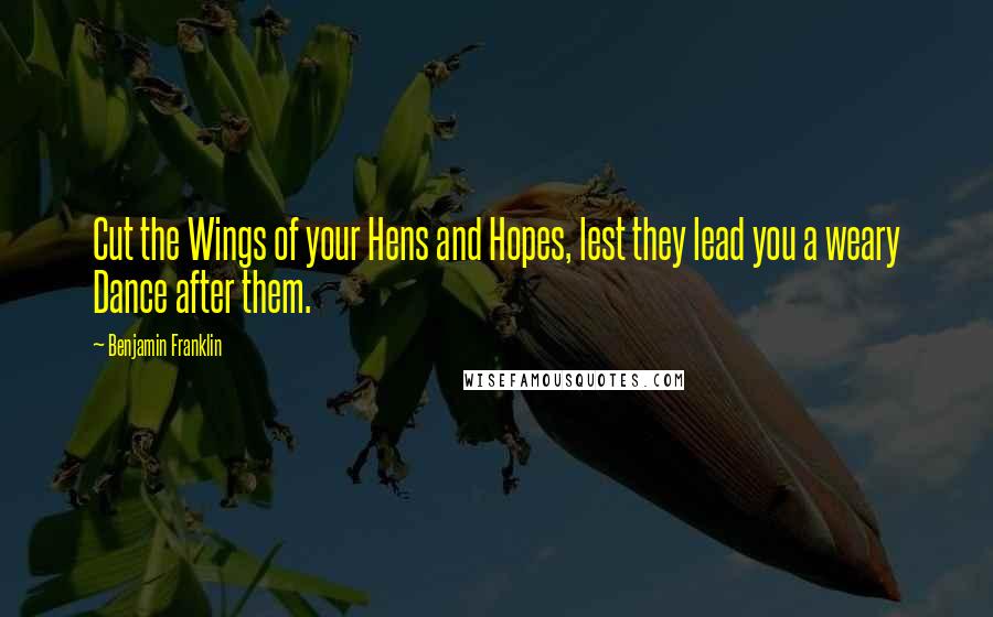 Benjamin Franklin Quotes: Cut the Wings of your Hens and Hopes, lest they lead you a weary Dance after them.
