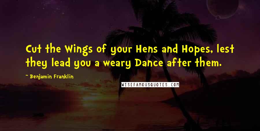 Benjamin Franklin Quotes: Cut the Wings of your Hens and Hopes, lest they lead you a weary Dance after them.