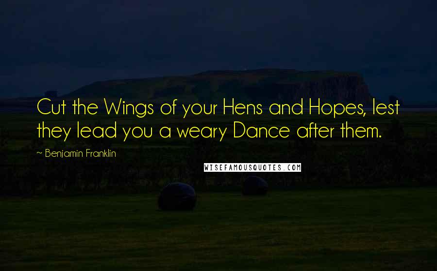 Benjamin Franklin Quotes: Cut the Wings of your Hens and Hopes, lest they lead you a weary Dance after them.