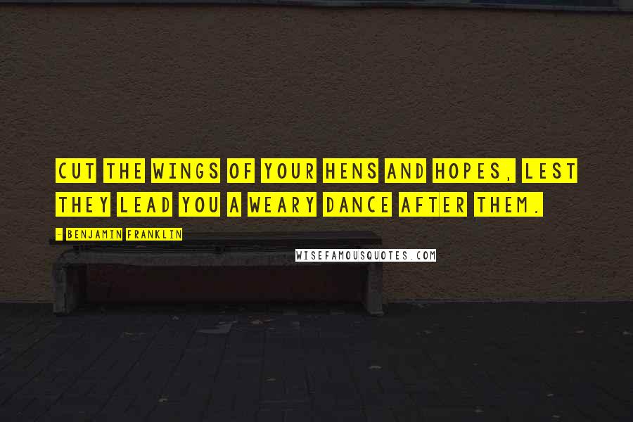 Benjamin Franklin Quotes: Cut the Wings of your Hens and Hopes, lest they lead you a weary Dance after them.