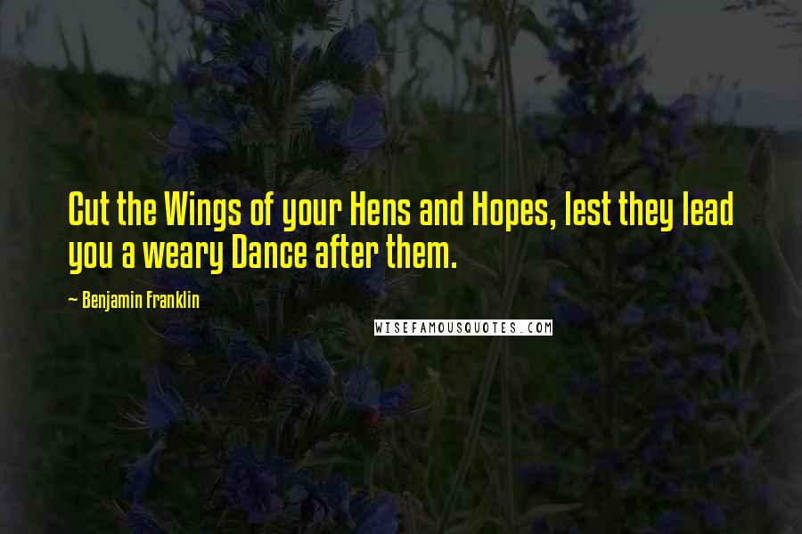 Benjamin Franklin Quotes: Cut the Wings of your Hens and Hopes, lest they lead you a weary Dance after them.