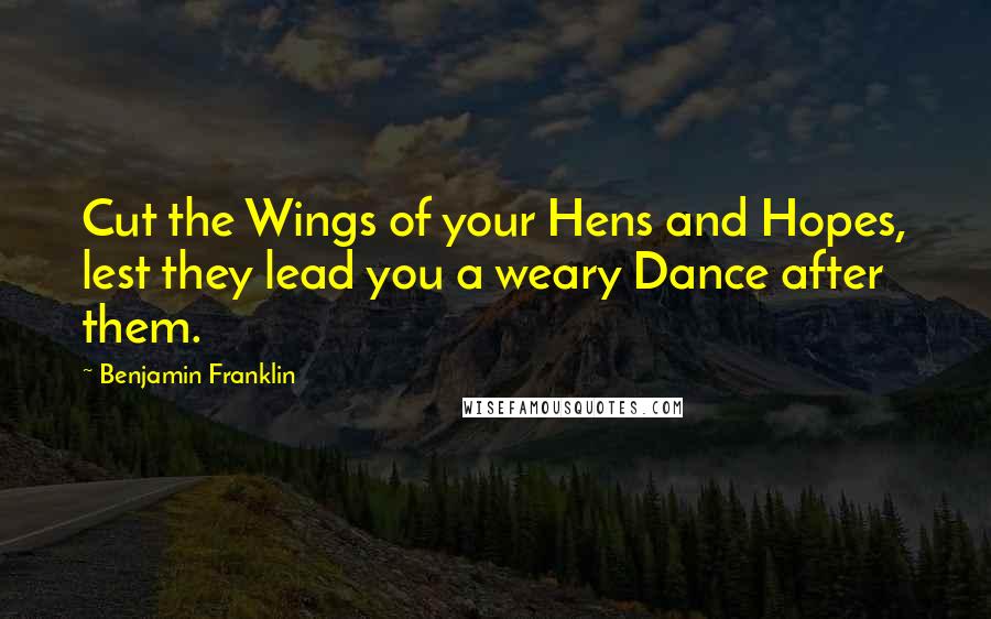 Benjamin Franklin Quotes: Cut the Wings of your Hens and Hopes, lest they lead you a weary Dance after them.