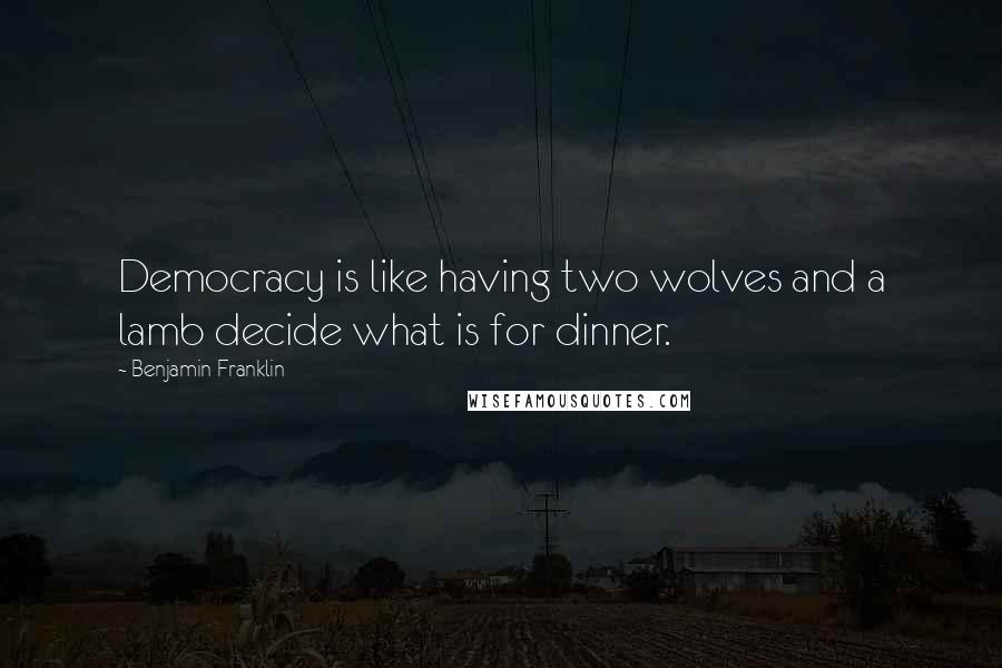 Benjamin Franklin Quotes: Democracy is like having two wolves and a lamb decide what is for dinner.