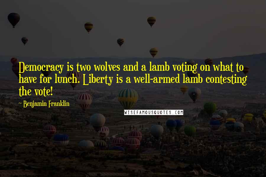 Benjamin Franklin Quotes: Democracy is two wolves and a lamb voting on what to have for lunch. Liberty is a well-armed lamb contesting the vote!