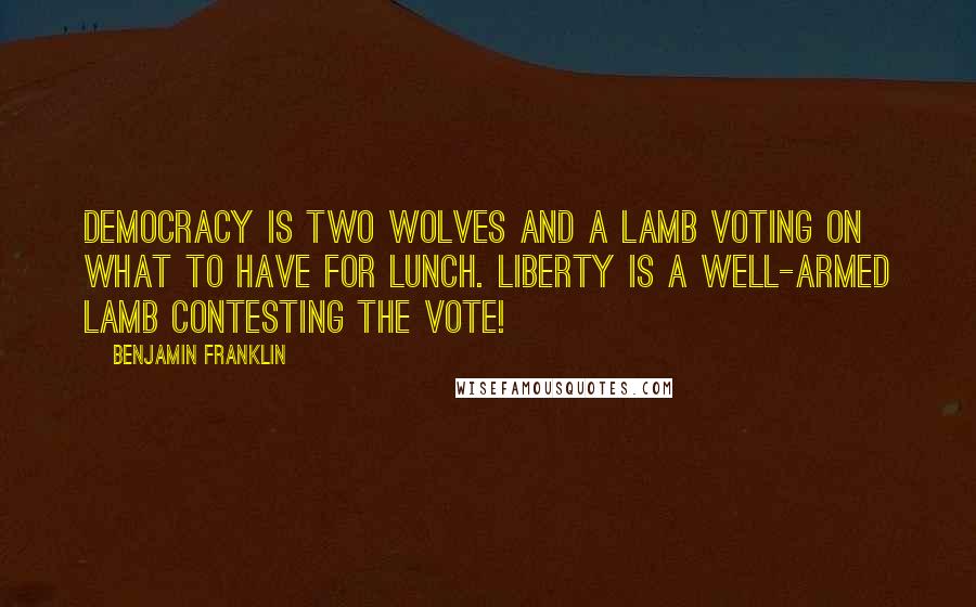 Benjamin Franklin Quotes: Democracy is two wolves and a lamb voting on what to have for lunch. Liberty is a well-armed lamb contesting the vote!