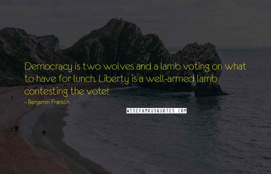 Benjamin Franklin Quotes: Democracy is two wolves and a lamb voting on what to have for lunch. Liberty is a well-armed lamb contesting the vote!
