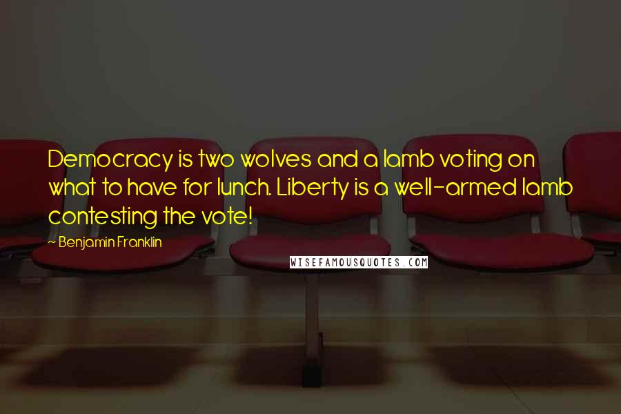 Benjamin Franklin Quotes: Democracy is two wolves and a lamb voting on what to have for lunch. Liberty is a well-armed lamb contesting the vote!