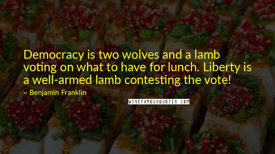 Benjamin Franklin Quotes: Democracy is two wolves and a lamb voting on what to have for lunch. Liberty is a well-armed lamb contesting the vote!