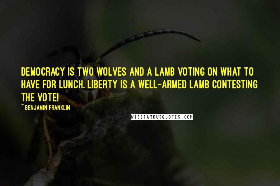 Benjamin Franklin Quotes: Democracy is two wolves and a lamb voting on what to have for lunch. Liberty is a well-armed lamb contesting the vote!