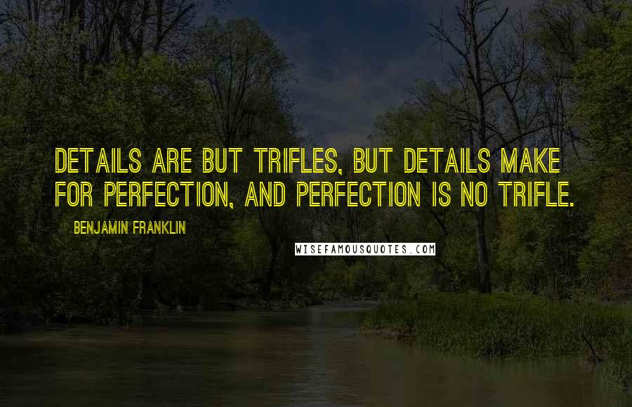 Benjamin Franklin Quotes: Details are but trifles, but details make for perfection, and perfection is no trifle.