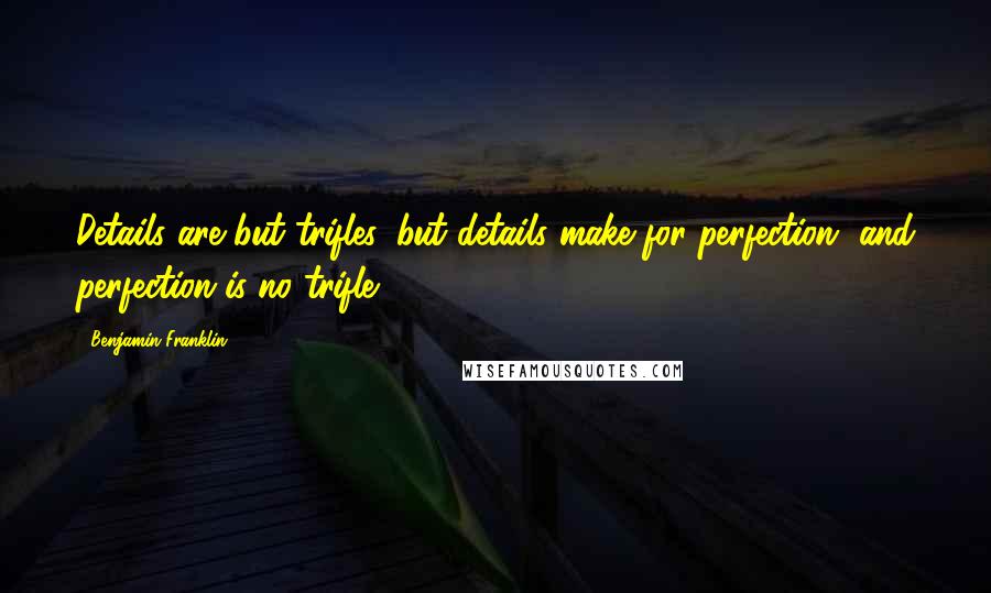 Benjamin Franklin Quotes: Details are but trifles, but details make for perfection, and perfection is no trifle.