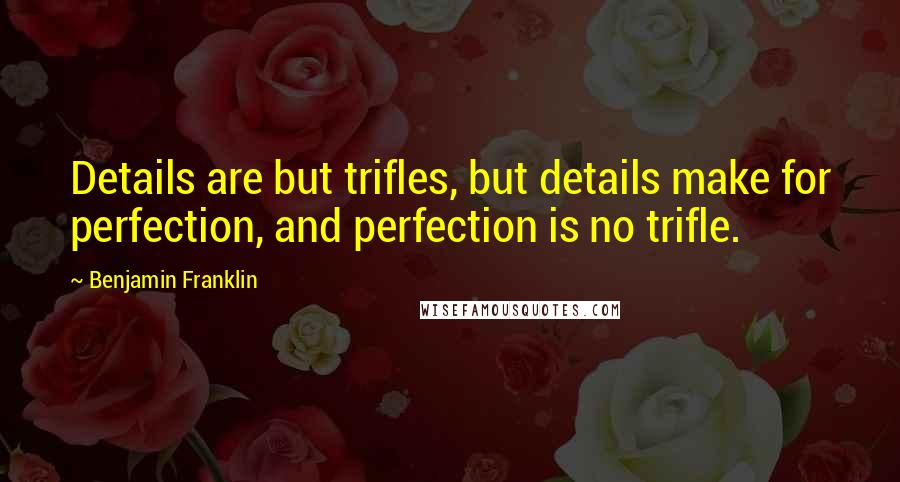 Benjamin Franklin Quotes: Details are but trifles, but details make for perfection, and perfection is no trifle.