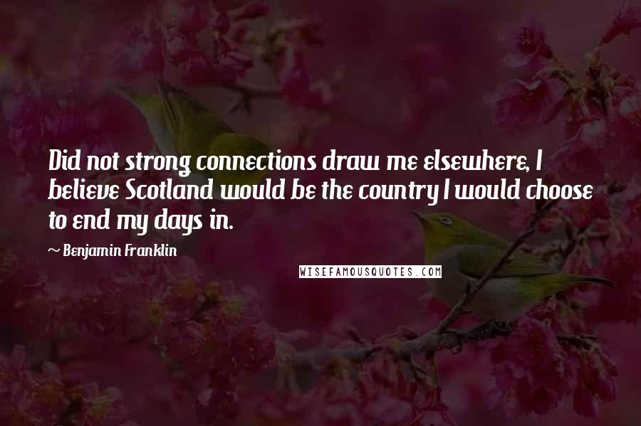 Benjamin Franklin Quotes: Did not strong connections draw me elsewhere, I believe Scotland would be the country I would choose to end my days in.