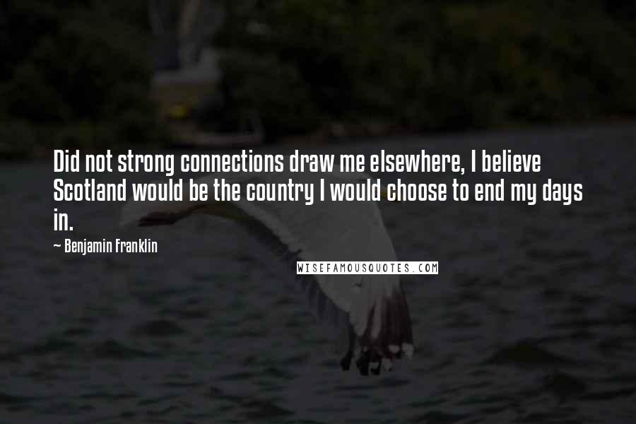 Benjamin Franklin Quotes: Did not strong connections draw me elsewhere, I believe Scotland would be the country I would choose to end my days in.