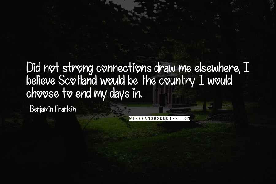 Benjamin Franklin Quotes: Did not strong connections draw me elsewhere, I believe Scotland would be the country I would choose to end my days in.