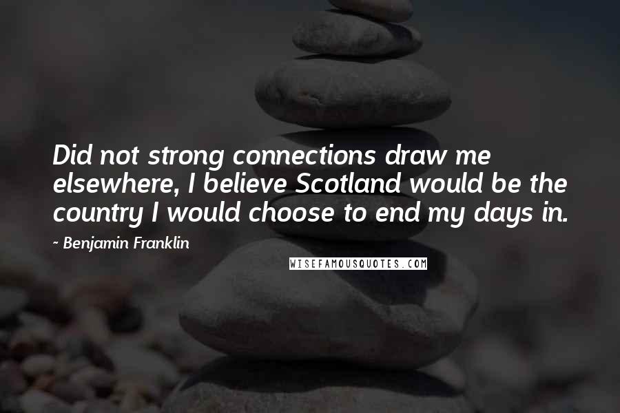 Benjamin Franklin Quotes: Did not strong connections draw me elsewhere, I believe Scotland would be the country I would choose to end my days in.