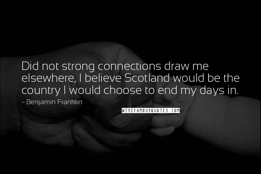 Benjamin Franklin Quotes: Did not strong connections draw me elsewhere, I believe Scotland would be the country I would choose to end my days in.