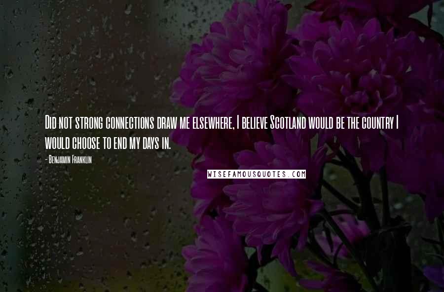 Benjamin Franklin Quotes: Did not strong connections draw me elsewhere, I believe Scotland would be the country I would choose to end my days in.