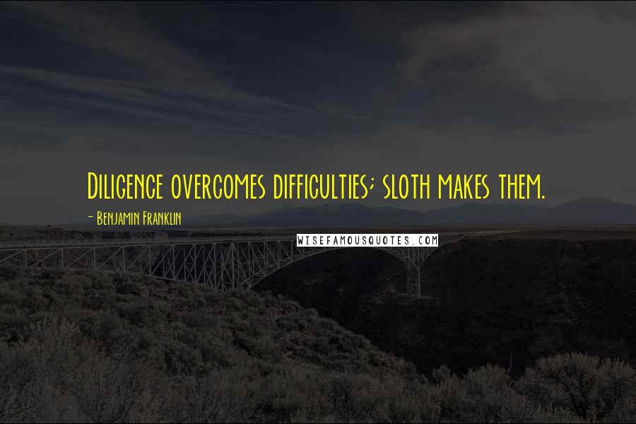 Benjamin Franklin Quotes: Diligence overcomes difficulties; sloth makes them.