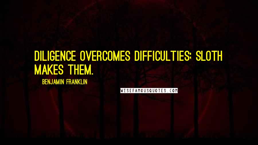 Benjamin Franklin Quotes: Diligence overcomes difficulties; sloth makes them.