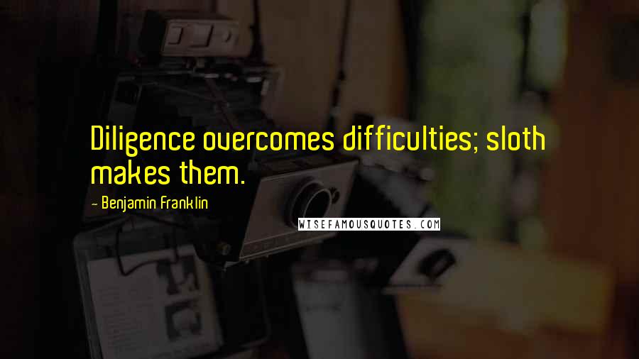 Benjamin Franklin Quotes: Diligence overcomes difficulties; sloth makes them.