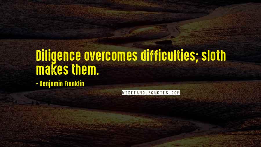 Benjamin Franklin Quotes: Diligence overcomes difficulties; sloth makes them.