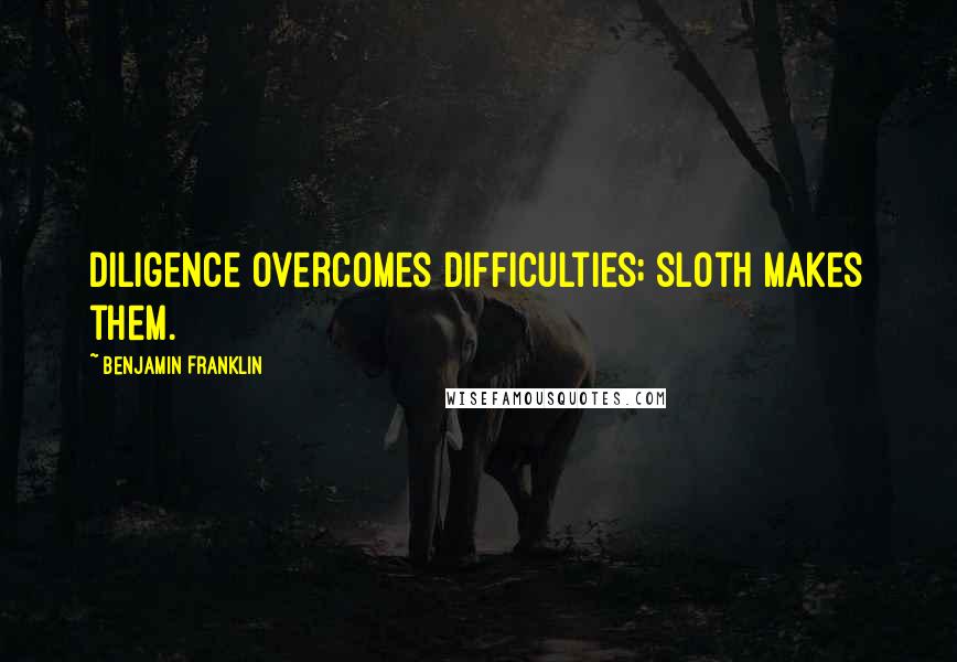 Benjamin Franklin Quotes: Diligence overcomes difficulties; sloth makes them.