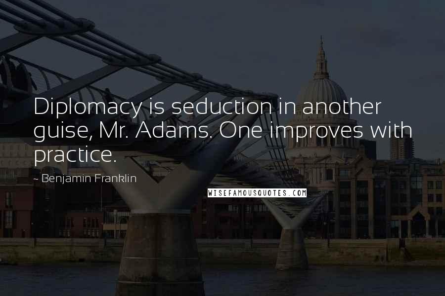 Benjamin Franklin Quotes: Diplomacy is seduction in another guise, Mr. Adams. One improves with practice.