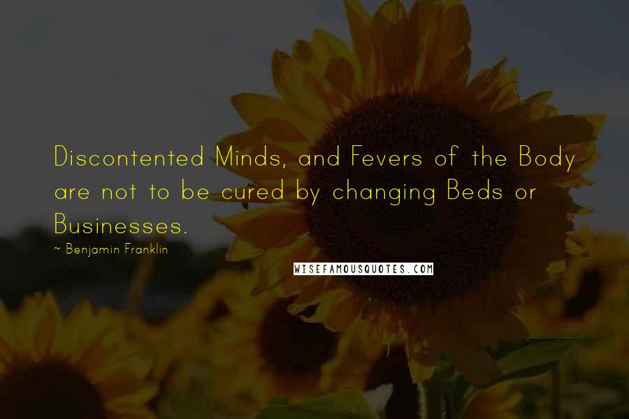 Benjamin Franklin Quotes: Discontented Minds, and Fevers of the Body are not to be cured by changing Beds or Businesses.