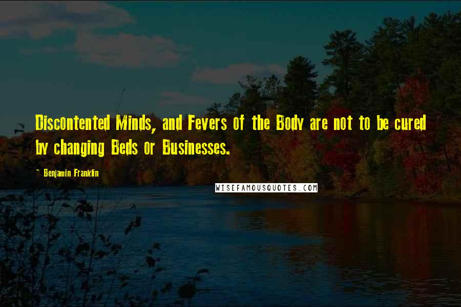 Benjamin Franklin Quotes: Discontented Minds, and Fevers of the Body are not to be cured by changing Beds or Businesses.