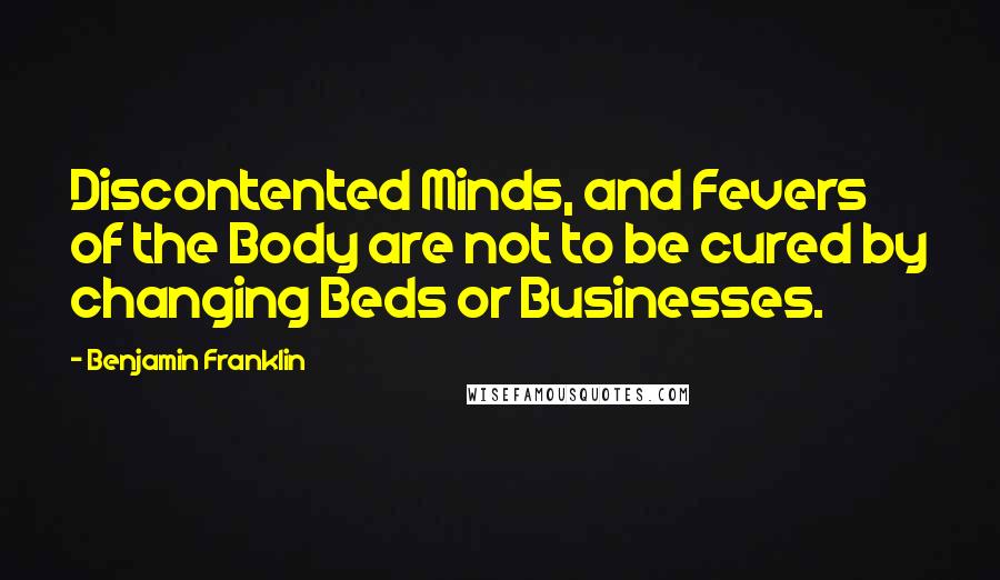 Benjamin Franklin Quotes: Discontented Minds, and Fevers of the Body are not to be cured by changing Beds or Businesses.