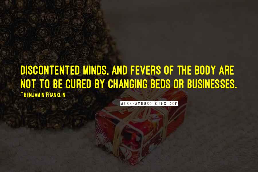 Benjamin Franklin Quotes: Discontented Minds, and Fevers of the Body are not to be cured by changing Beds or Businesses.