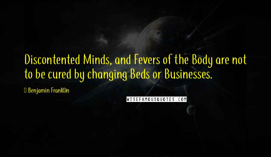 Benjamin Franklin Quotes: Discontented Minds, and Fevers of the Body are not to be cured by changing Beds or Businesses.