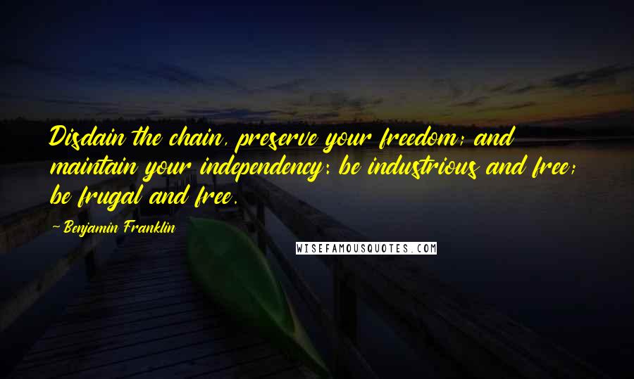 Benjamin Franklin Quotes: Disdain the chain, preserve your freedom; and maintain your independency: be industrious and free; be frugal and free.