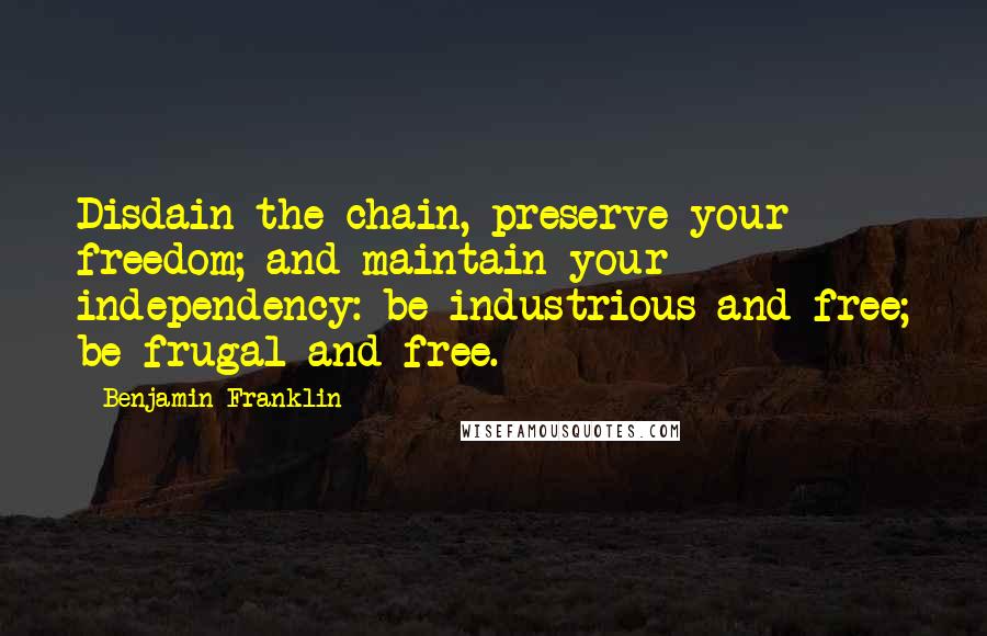 Benjamin Franklin Quotes: Disdain the chain, preserve your freedom; and maintain your independency: be industrious and free; be frugal and free.